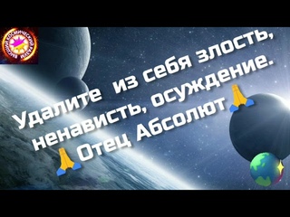 БОГ, ТВОРЕЦ   Удалите  из себя злость, ненависть, осуждение. Отец Абсолют через Гузалию.