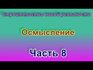 Строительство новой реальности.  Осмысление.  Часть 8