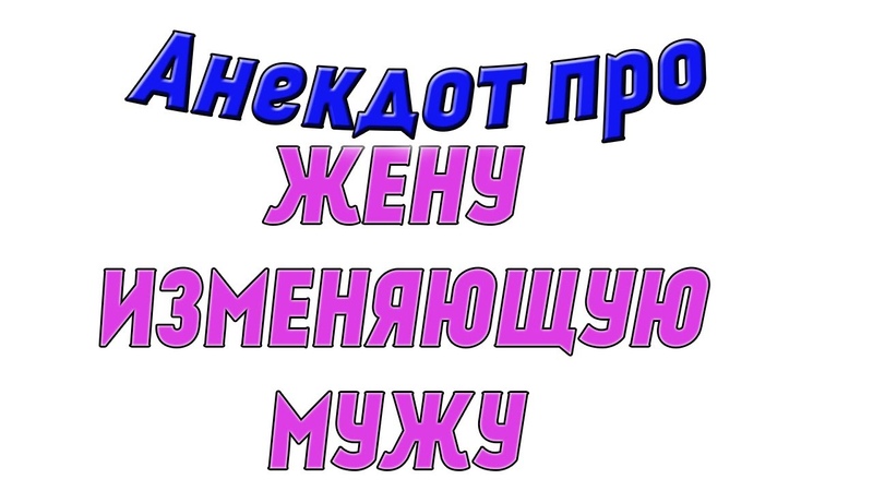 АНЕКДОТ ПРО ЖЕНУ ИЗМЕНЯЮЩУЮ