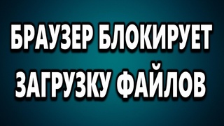 БРАУЗЕР БЛОКИРУЕТ ЗАГРУЗКУ ФАЙЛА НЕ МОГУ СКАЧАТЬ ПРОГРАММУ